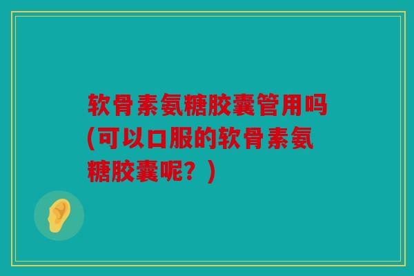 软骨素氨糖胶囊管用吗(可以口服的软骨素氨糖胶囊呢？)