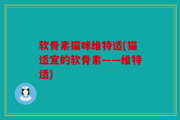 软骨素猫咪维特适(猫适宜的软骨素——维特适) 软骨素猫咪维特适(猫适宜的软骨素——维特适)