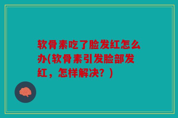 软骨素吃了脸发红怎么办(软骨素引发脸部发红,怎样解决?) 软骨素吃了脸发红怎么办(软骨素引发脸部发红,怎样解决?)
