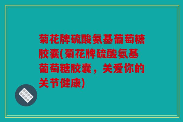 菊花牌硫酸氨基葡萄糖胶囊(菊花牌硫酸氨基葡萄糖胶囊,关爱你的关节健康) 菊花牌硫酸氨基葡萄糖胶囊(菊花牌硫酸氨基葡萄糖胶囊,关爱你的关节健康)