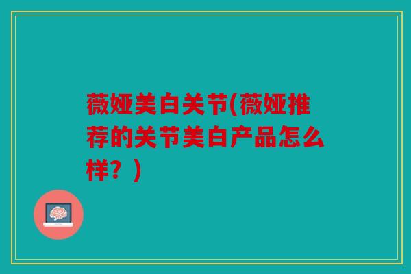 薇娅美白关节(薇娅推荐的关节美白产品怎么样？)