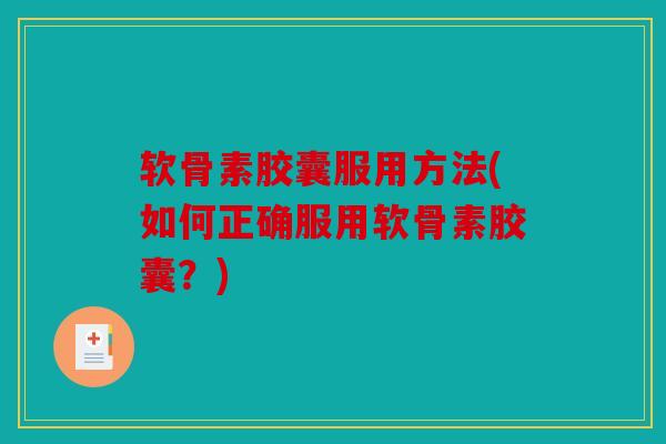 软骨素胶囊服用方法(如何正确服用软骨素胶囊?) 软骨素胶囊服用方法(如何正确服用软骨素胶囊?)