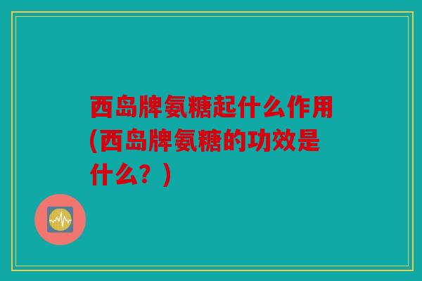 西岛牌氨糖起什么作用(西岛牌氨糖的功效是什么?) 西岛牌氨糖起什么作用(西岛牌氨糖的功效是什么?)