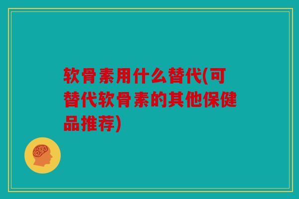 软骨素用什么替代(可替代软骨素的其他保健品推荐) 软骨素用什么替代(可替代软骨素的其他保健品推荐)