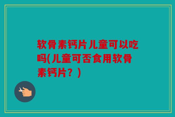 软骨素钙片儿童可以吃吗(儿童可否食用软骨素钙片？)