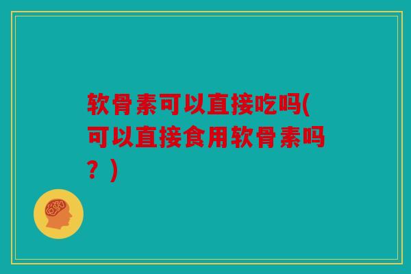 软骨素可以直接吃吗(可以直接食用软骨素吗?) 软骨素可以直接吃吗(可以直接食用软骨素吗?)