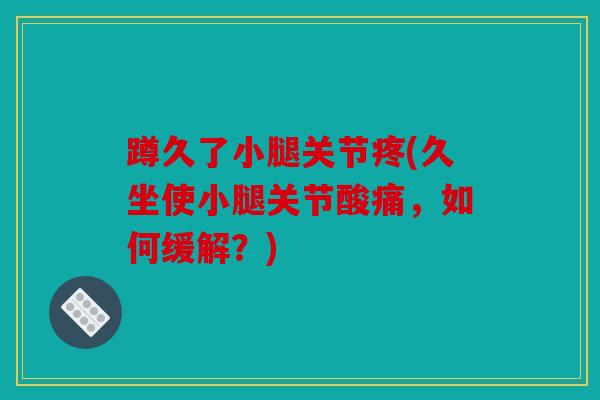 蹲久了小腿关节疼(久坐使小腿关节酸痛，如何缓解？)