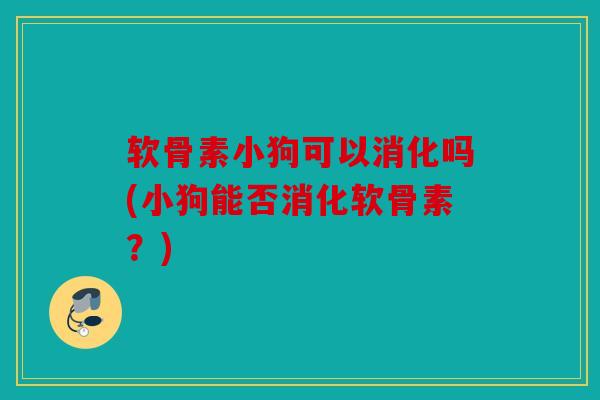 软骨素小狗可以消化吗(小狗能否消化软骨素？)