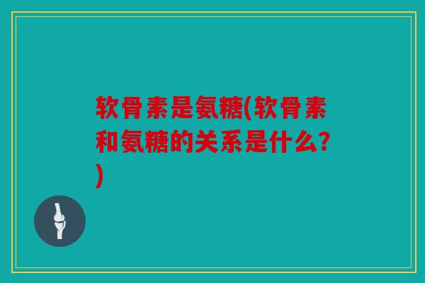 软骨素是氨糖(软骨素和氨糖的关系是什么?) 软骨素是氨糖(软骨素和氨糖的关系是什么?)