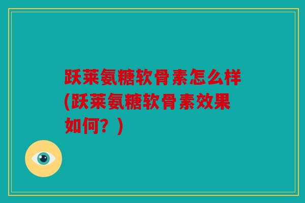 跃莱氨糖软骨素怎么样(跃莱氨糖软骨素效果如何？)