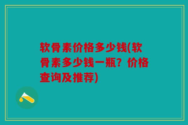 软骨素价格多少钱(软骨素多少钱一瓶?价格查询及推荐) 软骨素价格多少钱(软骨素多少钱一瓶?价格查询及推荐)