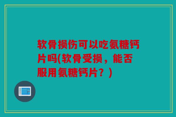 软骨损伤可以吃氨糖钙片吗(软骨受损,能否服用氨糖钙片?) 软骨损伤可以吃氨糖钙片吗(软骨受损,能否服用氨糖钙片?)