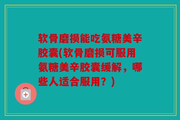 软骨磨损能吃氨糖美辛胶囊(软骨磨损可服用氨糖美辛胶囊缓解,哪些人适合服用?) 软骨磨损能吃氨糖美辛胶囊(软骨磨损可服用氨糖美辛胶囊缓解,哪些人适合服用?)