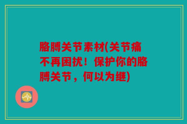 胳膊关节素材(关节痛不再困扰!保护你的胳膊关节,何以为继) 胳膊关节素材(关节痛不再困扰!保护你的胳膊关节,何以为继)