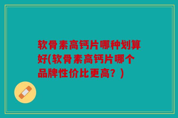软骨素高钙片哪种划算好(软骨素高钙片哪个品牌性价比更高？)