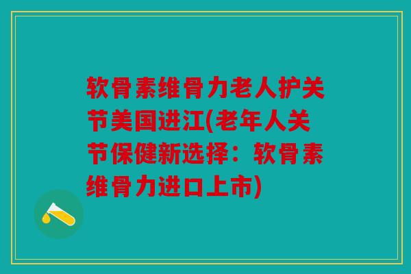 软骨素维骨力老人护关节美国进江(老年人关节保健新选择:软骨素维骨力进口上市) 软骨素维骨力老人护关节美国进江(老年人关节保健新选择:软骨素维骨力进口上市)