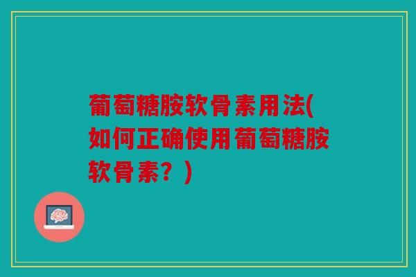 葡萄糖胺软骨素用法(如何正确使用葡萄糖胺软骨素?) 葡萄糖胺软骨素用法(如何正确使用葡萄糖胺软骨素?)