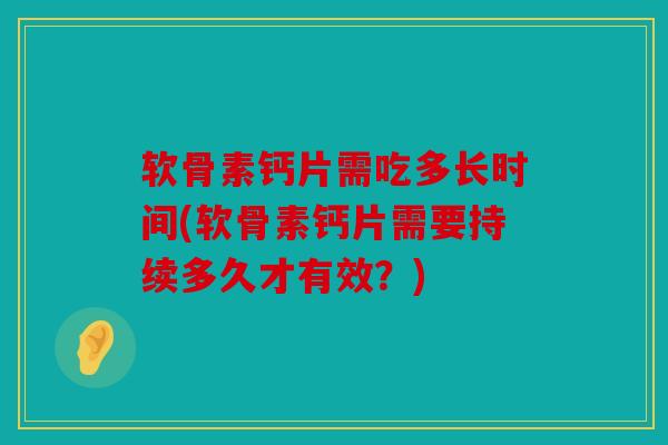 软骨素钙片需吃多长时间(软骨素钙片需要持续多久才有效?) 软骨素钙片需吃多长时间(软骨素钙片需要持续多久才有效?)