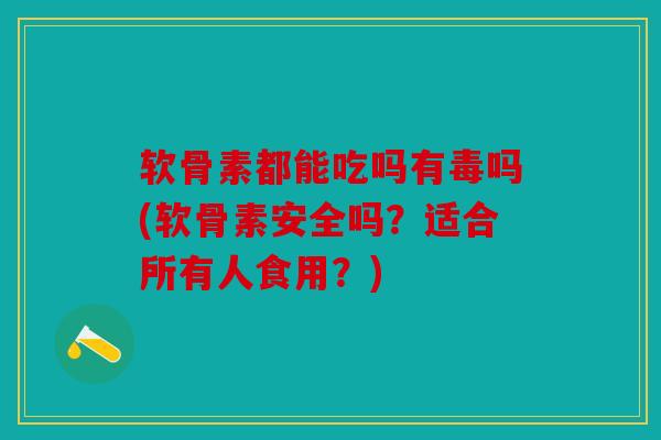 软骨素都能吃吗有毒吗(软骨素安全吗?适合所有人食用?) 软骨素都能吃吗有毒吗(软骨素安全吗?适合所有人食用?)