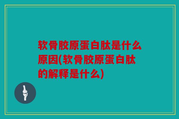 软骨胶原蛋白肽是什么原因(软骨胶原蛋白肽的解释是什么) 软骨胶原蛋白肽是什么原因(软骨胶原蛋白肽的解释是什么)
