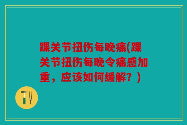 踝关节扭伤每晚痛(踝关节扭伤每晚令痛感加重,应该如何缓解?) 踝关节扭伤每晚痛(踝关节扭伤每晚令痛感加重,应该如何缓解?)
