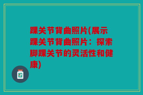踝关节背曲照片(展示踝关节背曲照片:探索脚踝关节的灵活性和健康) 踝关节背曲照片(展示踝关节背曲照片:探索脚踝关节的灵活性和健康)