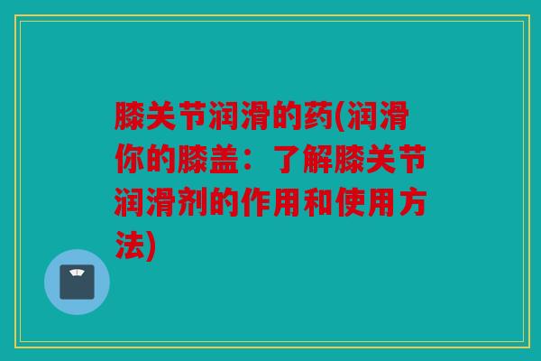 膝关节润滑的药(润滑你的膝盖：了解膝关节润滑剂的作用和使用方法)