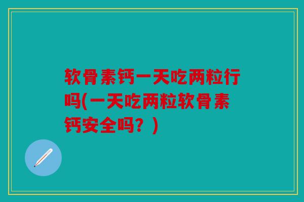 软骨素钙一天吃两粒行吗(一天吃两粒软骨素钙安全吗？)