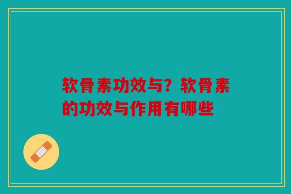 软骨素功效与?软骨素的功效与作用有哪些 软骨素功效与?软骨素的功效与作用有哪些