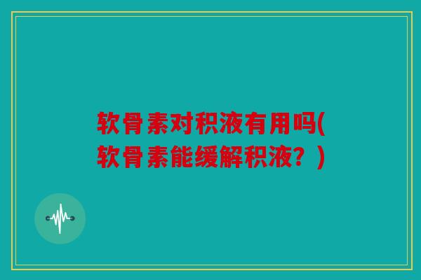 软骨素对积液有用吗(软骨素能缓解积液?) 软骨素对积液有用吗(软骨素能缓解积液?)