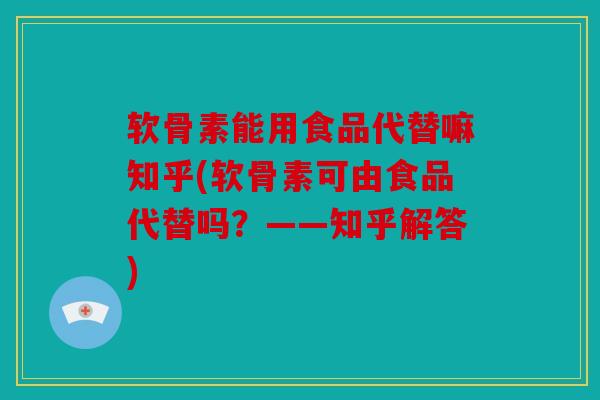 软骨素能用食品代替嘛知乎(软骨素可由食品代替吗？——知乎解答)