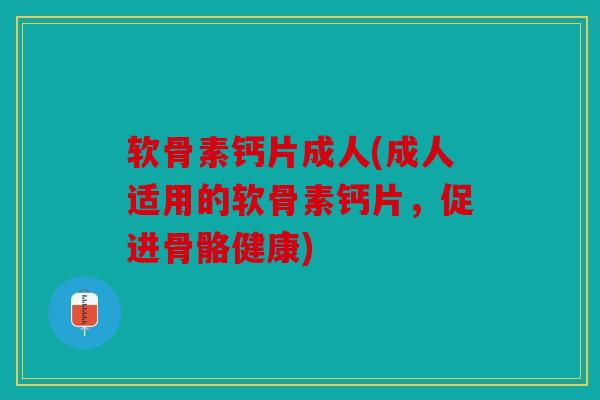 软骨素钙片成人(成人适用的软骨素钙片，促进骨骼健康)