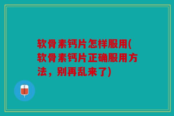 软骨素钙片怎样服用(软骨素钙片正确服用方法,别再乱来了) 软骨素钙片怎样服用(软骨素钙片正确服用方法,别再乱来了)