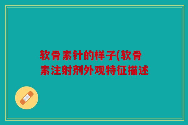 软骨素针的样子(软骨素注射剂外观特征描述 软骨素针的样子(软骨素注射剂外观特征描述