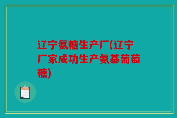 辽宁氨糖生产厂(辽宁厂家成功生产氨基葡萄糖) 辽宁氨糖生产厂(辽宁厂家成功生产氨基葡萄糖)