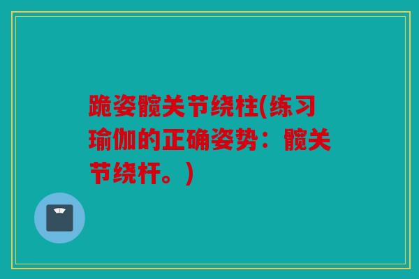跪姿髋关节绕柱(练习瑜伽的正确姿势:髋关节绕杆。) 跪姿髋关节绕柱(练习瑜伽的正确姿势:髋关节绕杆。)