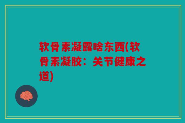 软骨素凝露啥东西(软骨素凝胶:关节健康之道) 软骨素凝露啥东西(软骨素凝胶:关节健康之道)