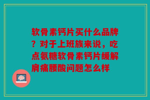 软骨素钙片买什么品牌?对于上班族来说,吃点氨糖软骨素钙片缓解肩痛腰酸问题怎么样 软骨素钙片买什么品牌?对于上班族来说,吃点氨糖软骨素钙片缓解肩痛腰酸问题怎么样