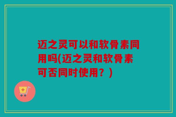 迈之灵可以和软骨素同用吗(迈之灵和软骨素可否同时使用?) 迈之灵可以和软骨素同用吗(迈之灵和软骨素可否同时使用?)