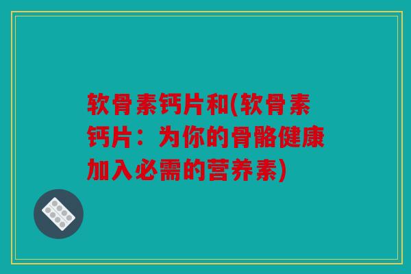 软骨素钙片和(软骨素钙片:为你的骨骼健康加入必需的营养素) 软骨素钙片和(软骨素钙片:为你的骨骼健康加入必需的营养素)