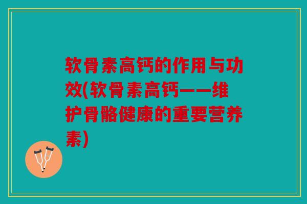 软骨素高钙的作用与功效(软骨素高钙——维护骨骼健康的重要营养素) 软骨素高钙的作用与功效(软骨素高钙——维护骨骼健康的重要营养素)