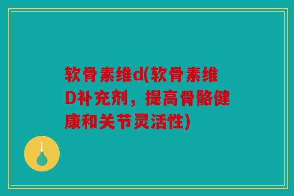 软骨素维d(软骨素维D补充剂,提高骨骼健康和关节灵活性) 软骨素维d(软骨素维D补充剂,提高骨骼健康和关节灵活性)