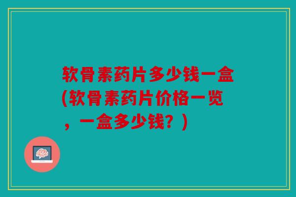 软骨素药片多少钱一盒(软骨素药片价格一览,一盒多少钱?) 软骨素药片多少钱一盒(软骨素药片价格一览,一盒多少钱?)