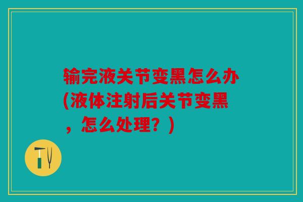 输完液关节变黑怎么办(液体注射后关节变黑，怎么处理？)