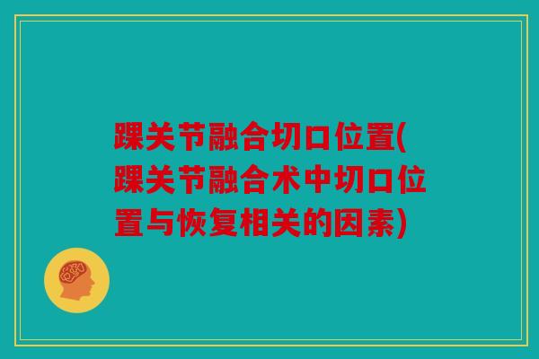 踝关节融合切口位置(踝关节融合术中切口位置与恢复相关的因素)