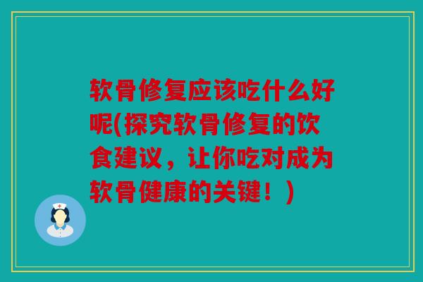 软骨修复应该吃什么好呢(探究软骨修复的饮食建议，让你吃对成为软骨健康的关键！)