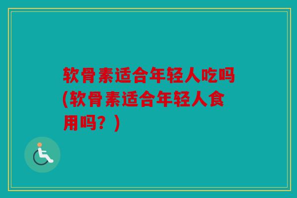 软骨素适合年轻人吃吗(软骨素适合年轻人食用吗?) 软骨素适合年轻人吃吗(软骨素适合年轻人食用吗?)