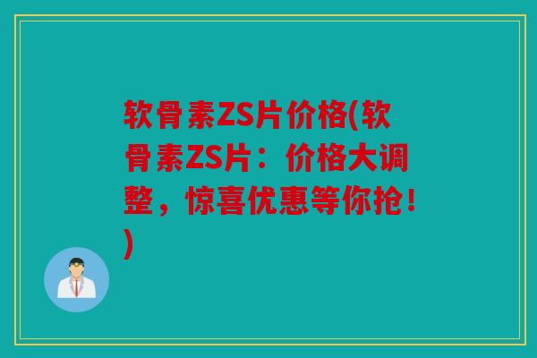 软骨素ZS片价格(软骨素ZS片：价格大调整，惊喜优惠等你抢！)