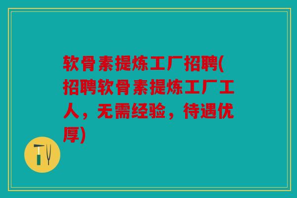 软骨素提炼工厂招聘(招聘软骨素提炼工厂工人，无需经验，待遇优厚)
