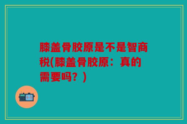 膝盖骨胶原是不是智商税(膝盖骨胶原：真的需要吗？)